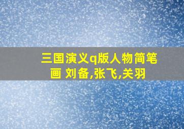 三国演义q版人物简笔画 刘备,张飞,关羽